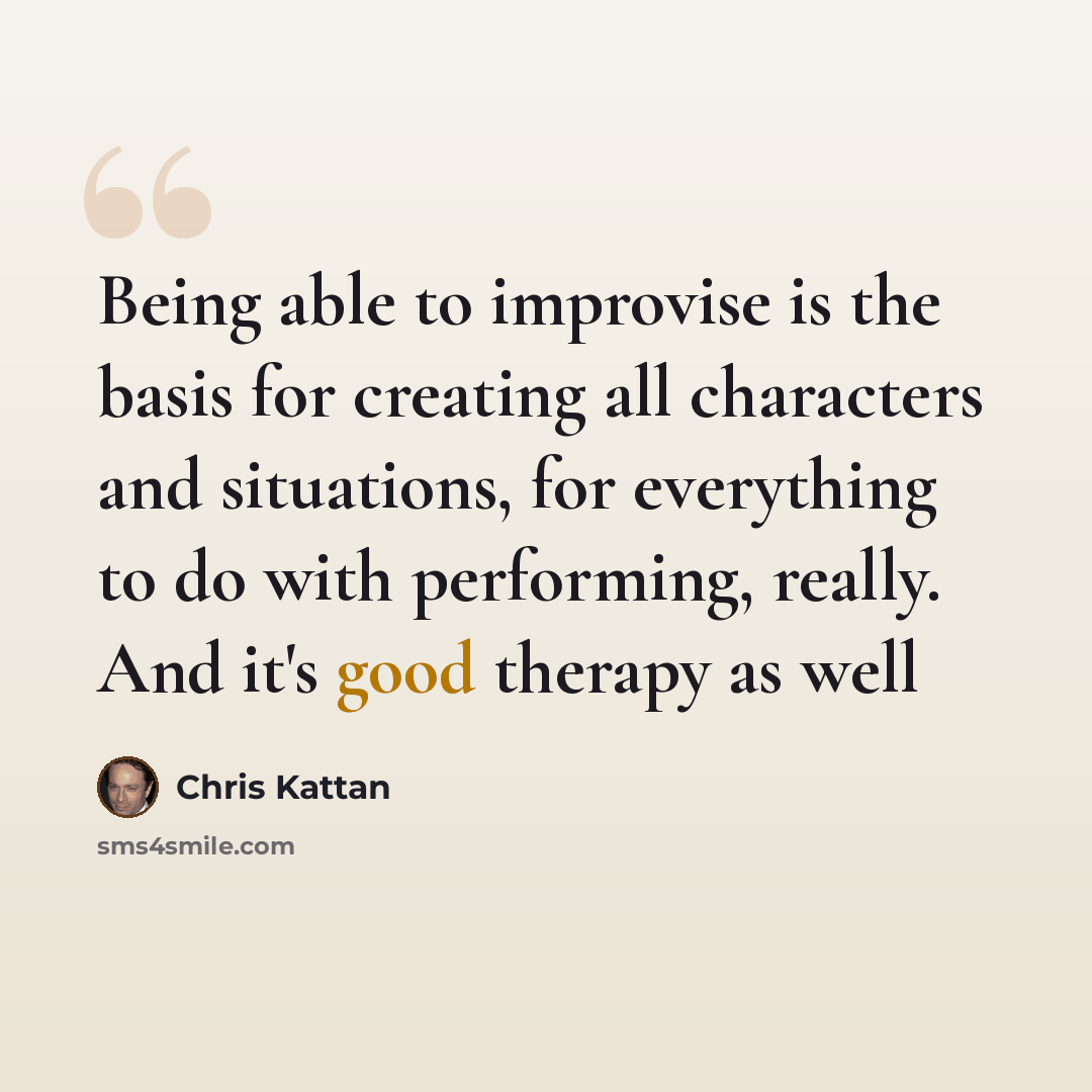 “Being able to improvise is the basis for creating all characters and situations, for everything to do with performing, really. And it's good therapy as well” quote by Chris Kattan