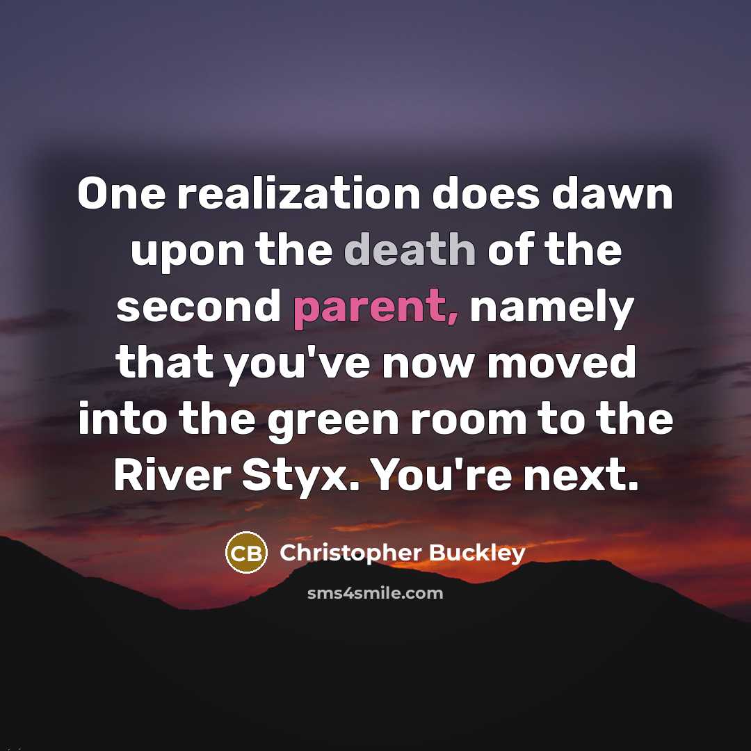 “One realization does dawn upon the death of the second parent, namely that you've now moved into the green room to the River Styx. You're next.” quote by Christopher Buckley