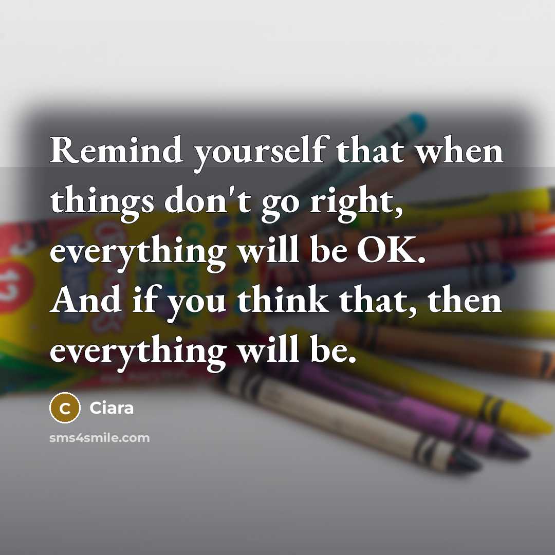 “Remind yourself that when things don't go right, everything will be OK. And if you think that, then everything will be.” quote by Ciara