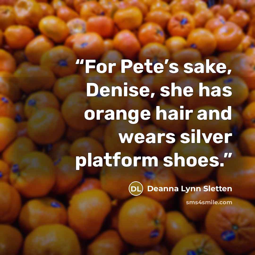“For Pete’s sake, Denise, she has orange hair and wears silver platform shoes.” quote by Deanna Lynn Sletten