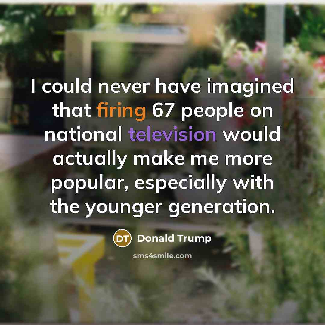 “I could never have imagined that firing 67 people on national television would actually make me more popular, especially with the younger generation.” quote by Donald Trump
