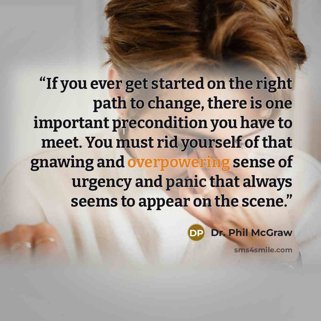 “If you ever get started on the right path to change, there is one important precondition you have to meet. You must rid yourself of that gnawing and overpowering sense of urgency and panic that always seems to appear on the scene.” quote by Dr. Phil McGraw