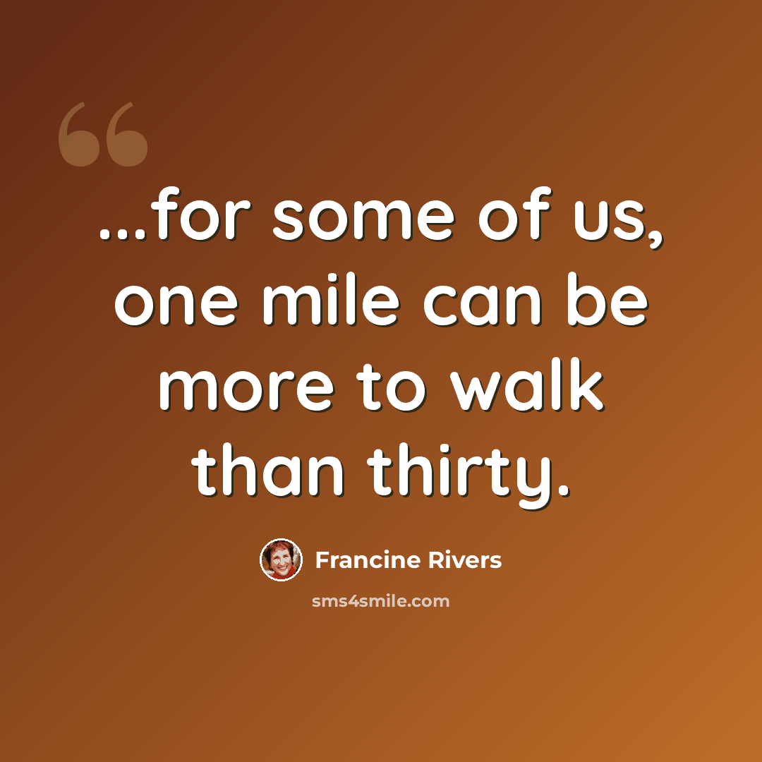 “...for some of us, one mile can be more to walk than thirty.” quote by Francine Rivers