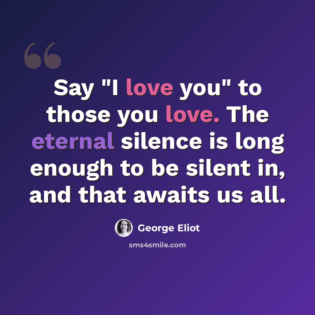 “Say "I love you" to those you love. The eternal silence is long enough to be silent in, and that awaits us all.” quote by George Eliot