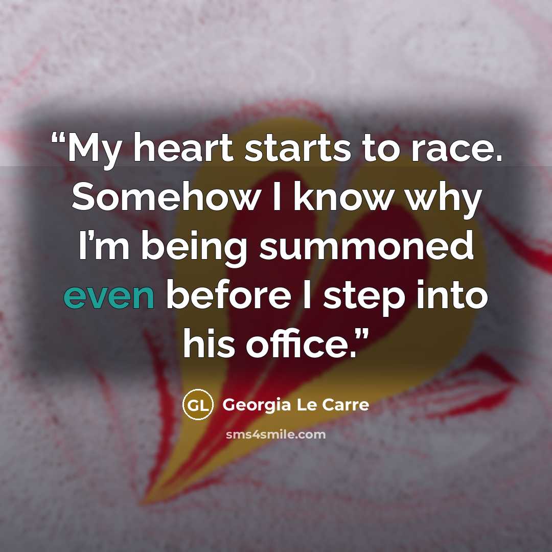 “My heart starts to race. Somehow I know why I’m being summoned even before I step into his office.” quote by Georgia Le Carre