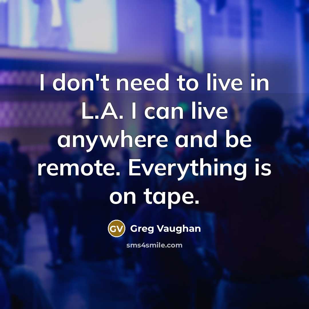 “I don't need to live in L.A. I can live anywhere and be remote. Everything is on tape.” quote by Greg Vaughan