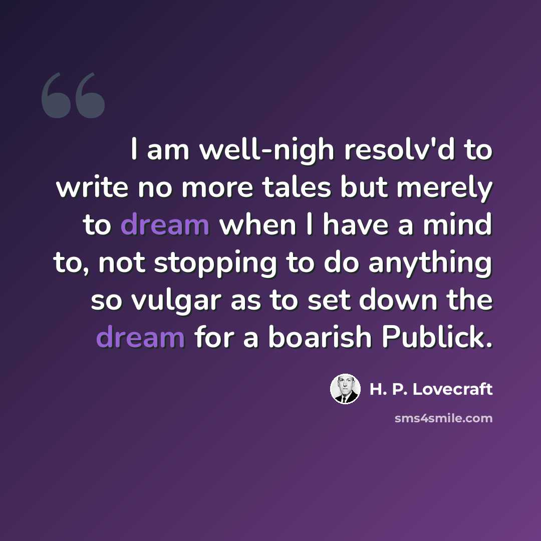 “I am well-nigh resolv'd to write no more tales but merely to dream when I have a mind to, not stopping to do anything so vulgar as to set down the dream for a boarish Publick.” quote by H. P. Lovecraft