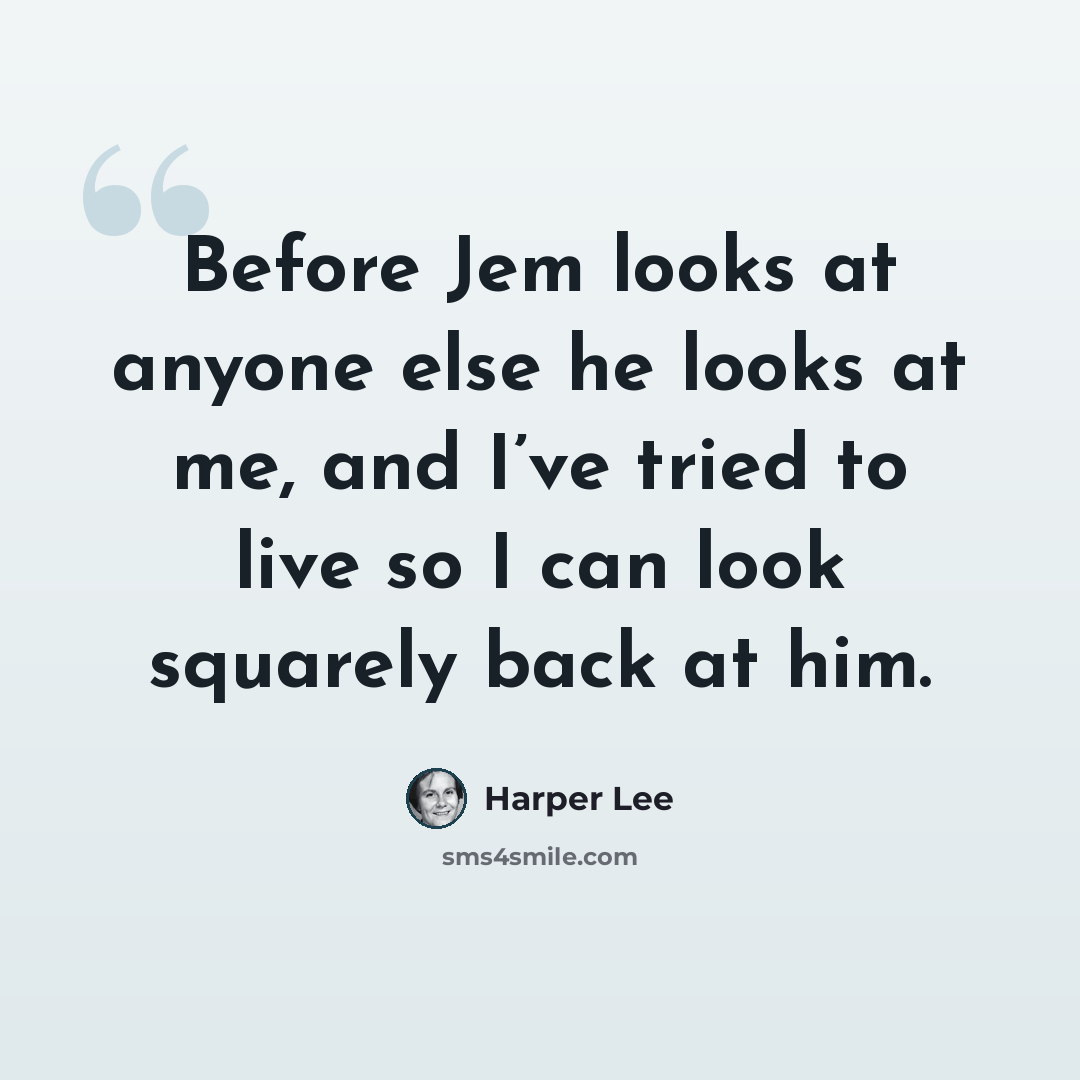“Before Jem looks at anyone else he looks at me, and I’ve tried to live so I can look squarely back at him.” quote by Harper Lee