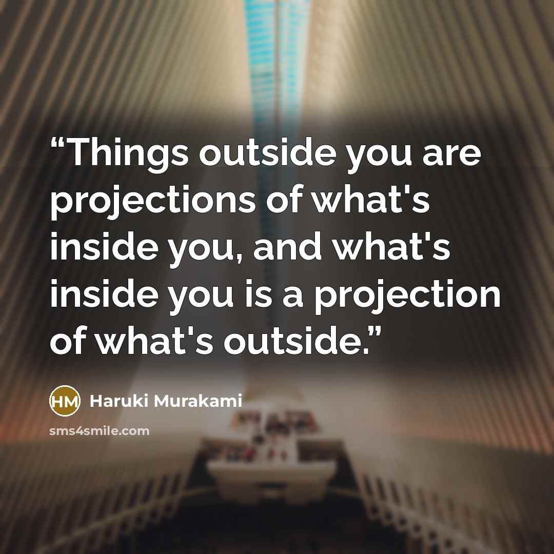 “Things outside you are projections of what's inside you, and what's inside you is a projection of what's outside.” quote by Haruki Murakami