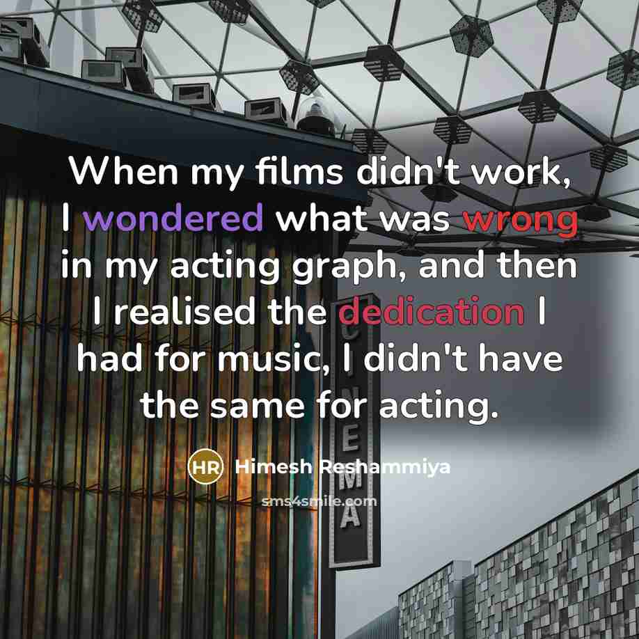 “When my films didn't work, I wondered what was wrong in my acting graph, and then I realised the dedication I had for music, I didn't have the same for acting.” quote by Himesh Reshammiya