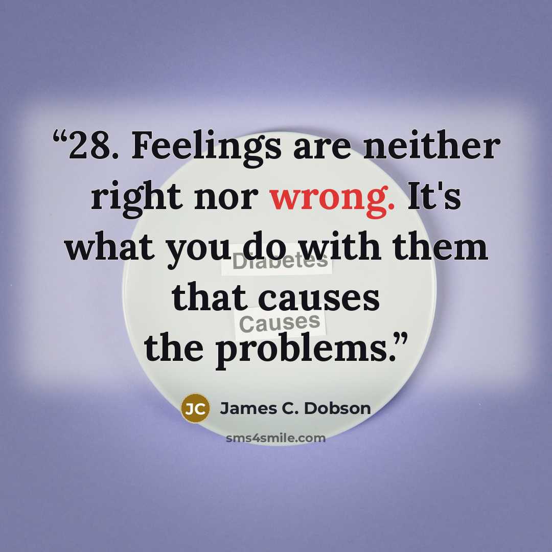 “28. Feelings are neither right nor wrong. It's what you do with them that causes the problems.” quote by James C. Dobson