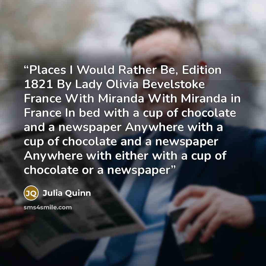 “Places I Would Rather Be, Edition 1821 By Lady Olivia Bevelstoke France With Miranda With Miranda in France In bed with a cup of chocolate and a newspaper Anywhere with a cup of chocolate and a newspaper Anywhere with either with a cup of chocolate or a newspaper” quote by Julia Quinn