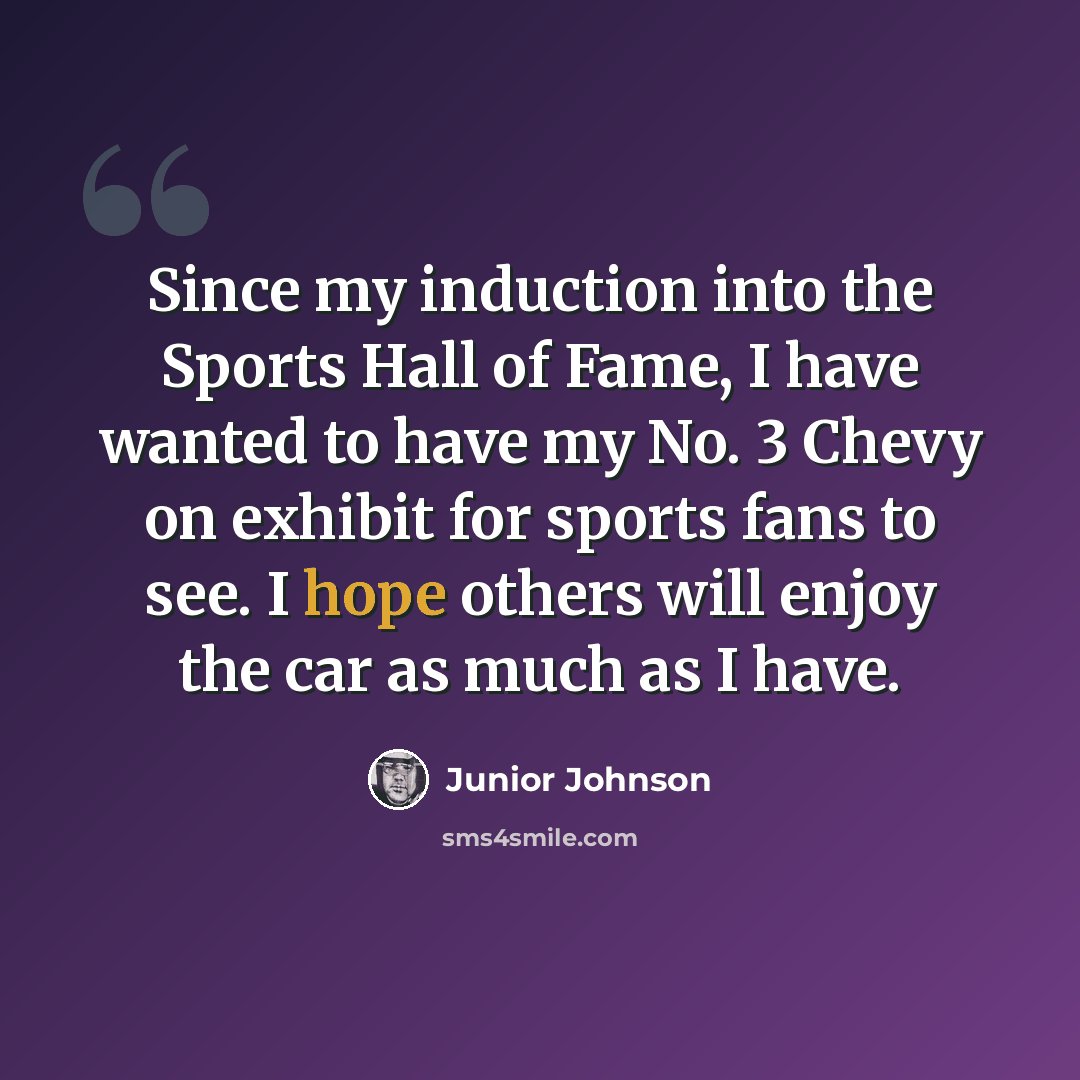 “Since my induction into the Sports Hall of Fame, I have wanted to have my No. 3 Chevy on exhibit for sports fans to see. I hope others will enjoy the car as much as I have.” quote by Junior Johnson