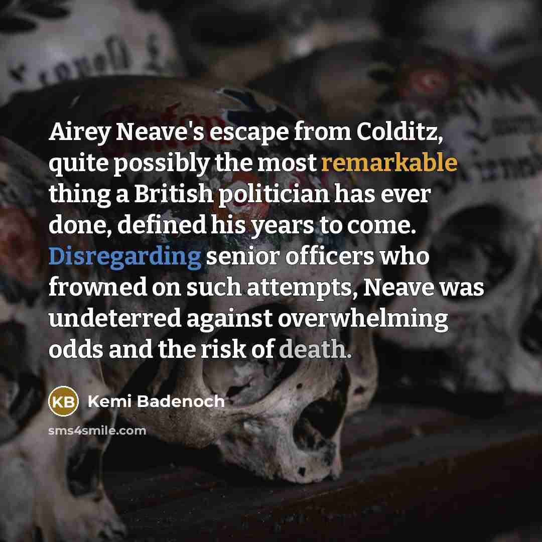 “Airey Neave's escape from Colditz, quite possibly the most remarkable thing a British politician has ever done, defined his years to come. Disregarding senior officers who frowned on such attempts, Neave was undeterred against overwhelming odds and the risk of death.” quote by Kemi Badenoch