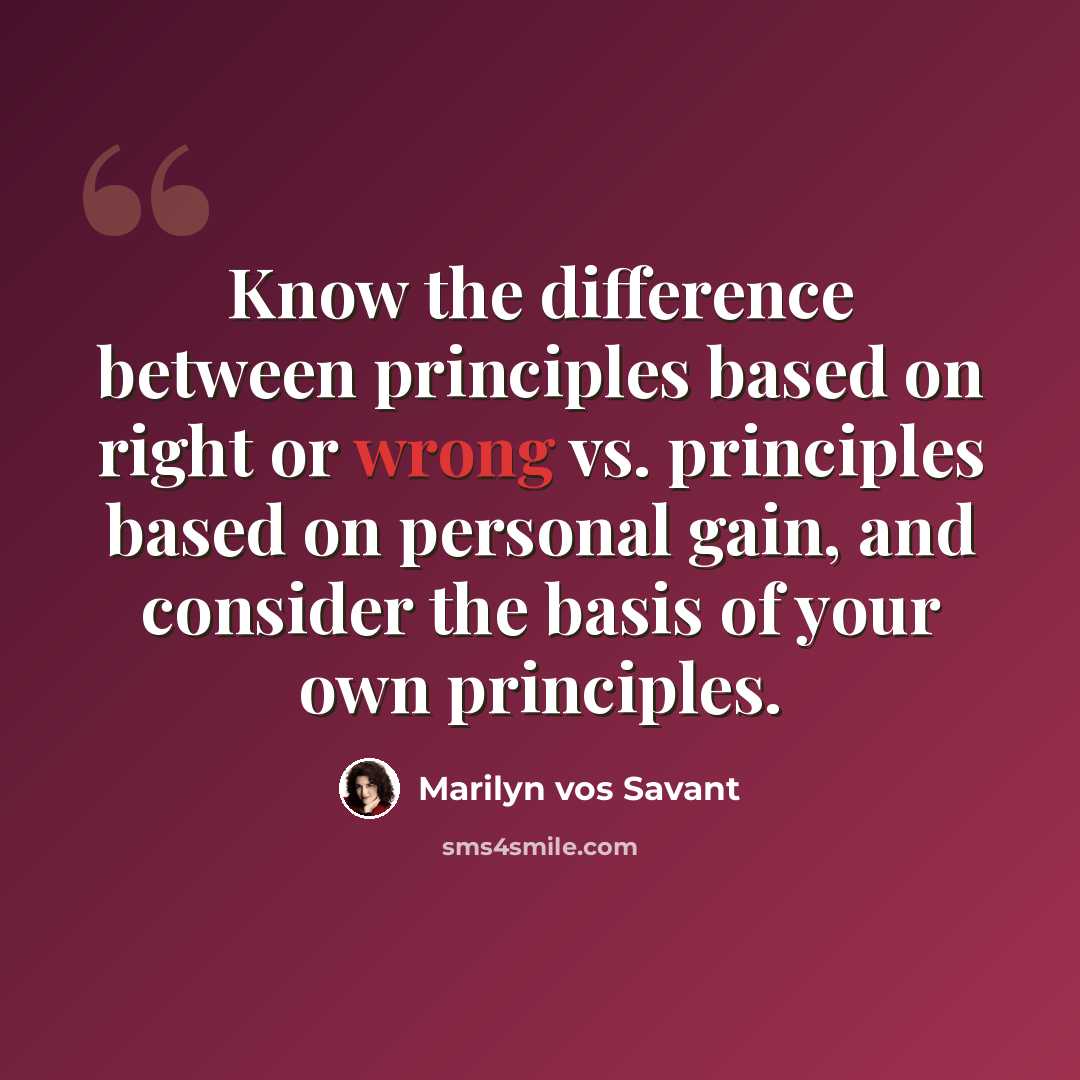 “Know the difference between principles based on right or wrong vs. principles based on personal gain, and consider the basis of your own principles.” quote by Marilyn vos Savant