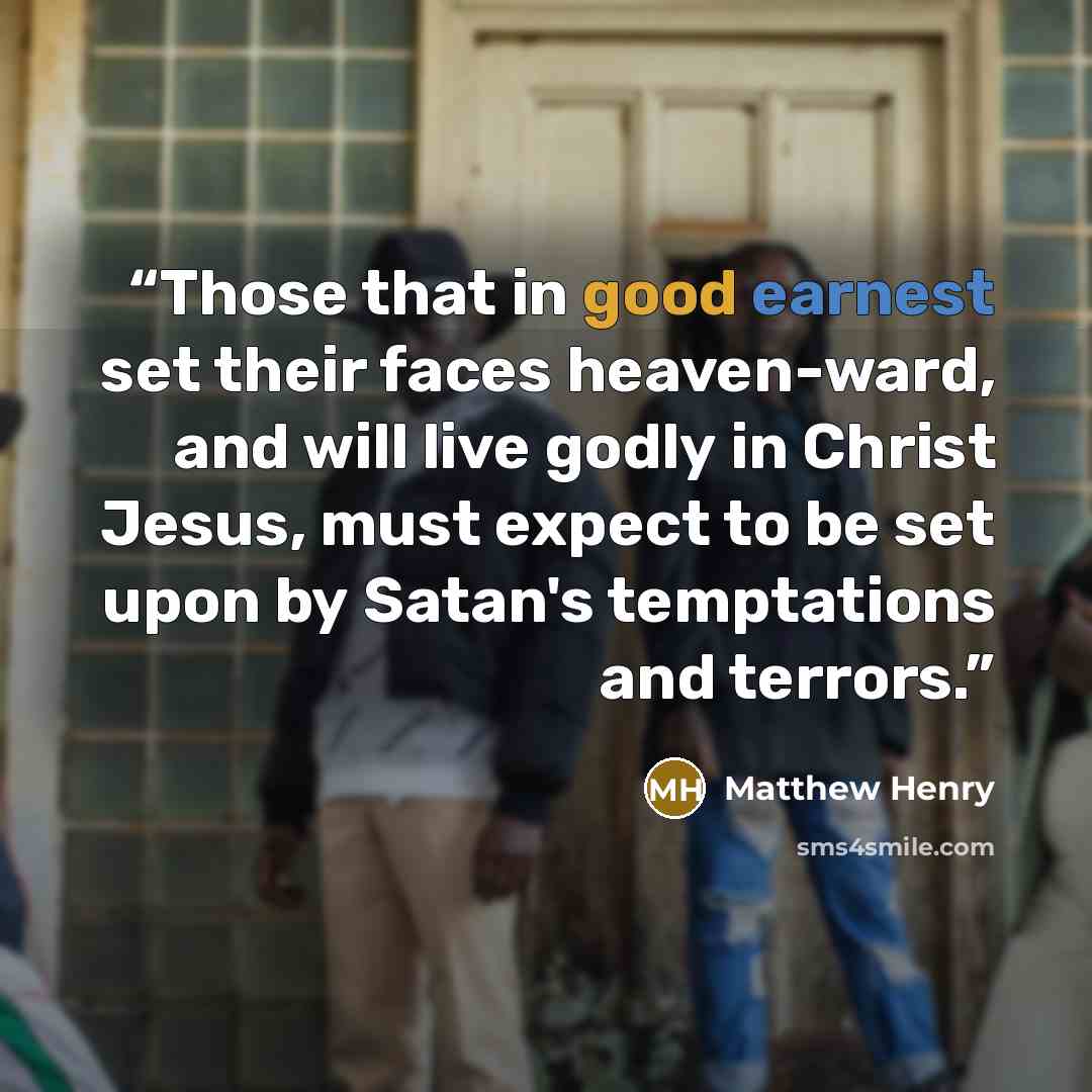 “Those that in good earnest set their faces heaven-ward, and will live godly in Christ Jesus, must expect to be set upon by Satan's temptations and terrors.” quote by Matthew Henry