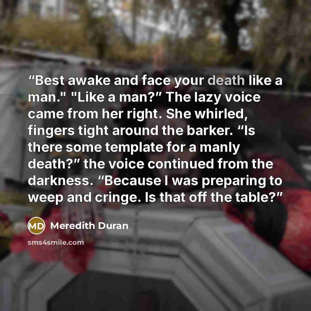 “Best awake and face your death like a man." "Like a man?” The lazy voice came from her right. She whirled, fingers tight around the barker. “Is there some template for a manly death?” the voice continued from the darkness. “Because I was preparing to weep and cringe. Is that off the table?” quote by Meredith Duran