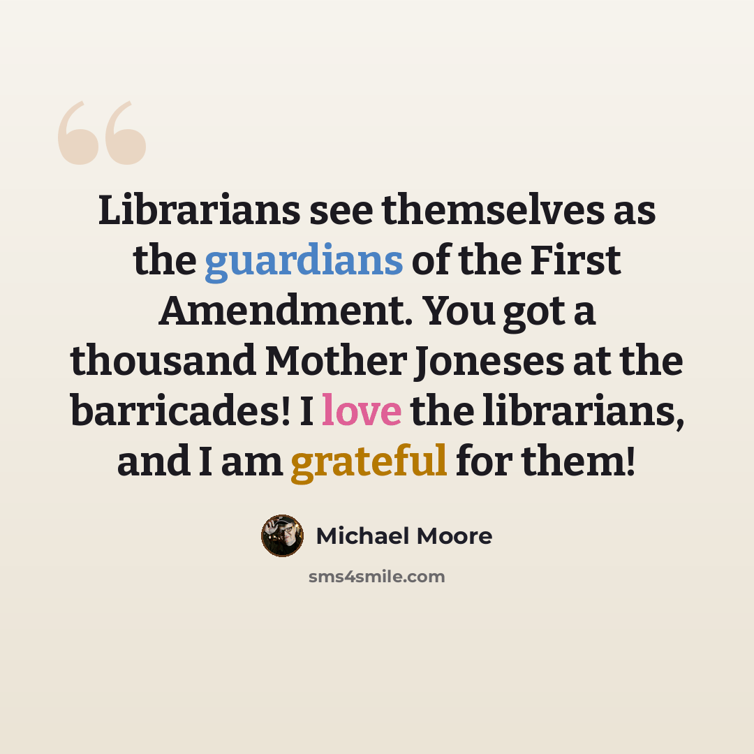 “Librarians see themselves as the guardians of the First Amendment. You got a thousand Mother Joneses at the barricades! I love the librarians, and I am grateful for them!” quote by Michael Moore