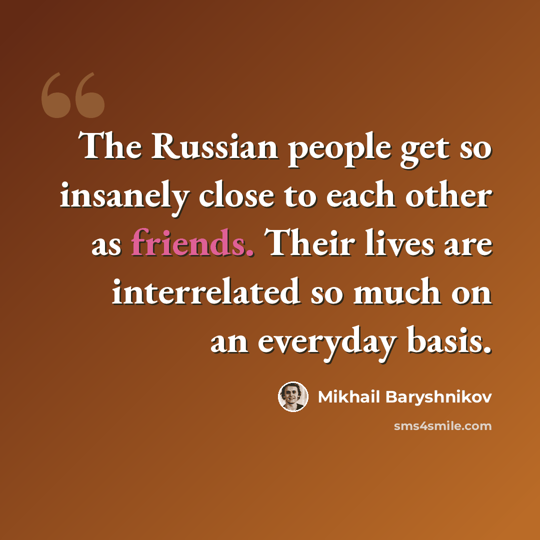 “The Russian people get so insanely close to each other as friends. Their lives are interrelated so much on an everyday basis.” quote by Mikhail Baryshnikov