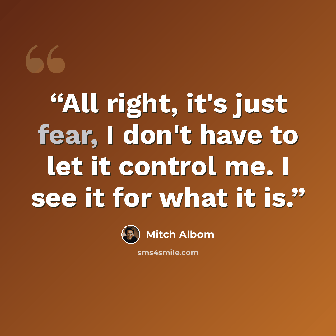 “All right, it's just fear, I don't have to let it control me. I see it for what it is.” quote by Mitch Albom