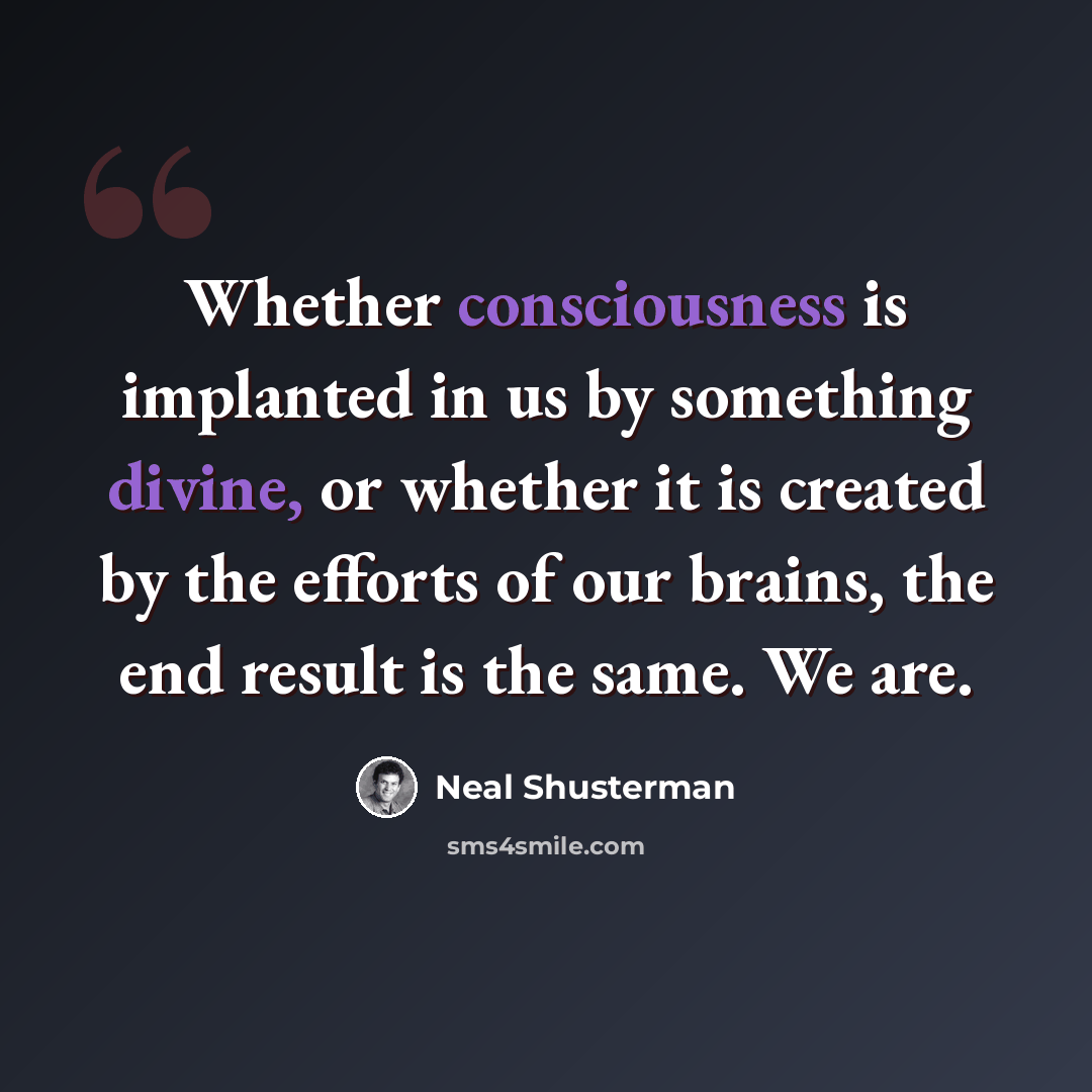 “Whether consciousness is implanted in us by something divine, or whether it is created by the efforts of our brains, the end result is the same. We are.” quote by Neal Shusterman