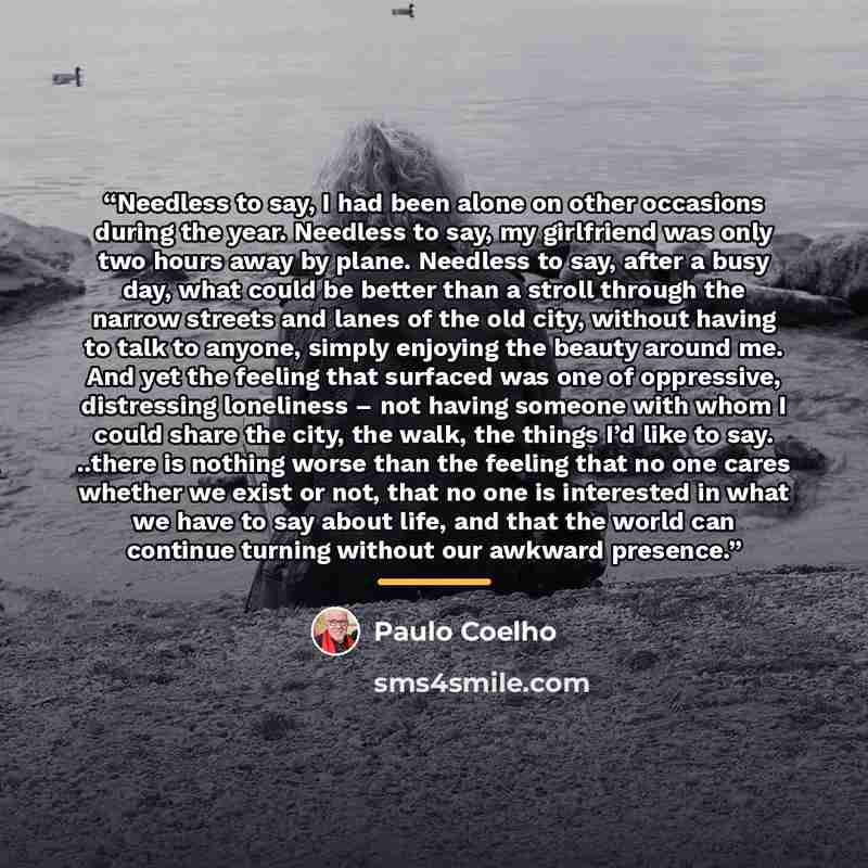 “Needless to say, I had been alone on other occasions during the year. Needless to say, my girlfriend was only two hours away by plane. Needless to say, after a busy day, what could be better than a stroll through the narrow streets and lanes of the old city, without having to talk to anyone…” quote by Paulo Coelho