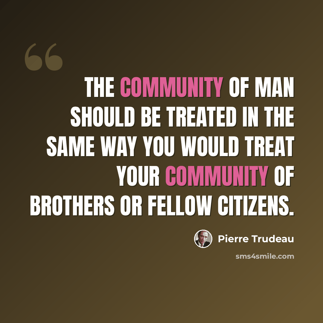 “The community of man should be treated in the same way you would treat your community of brothers or fellow citizens.” quote by Pierre Trudeau
