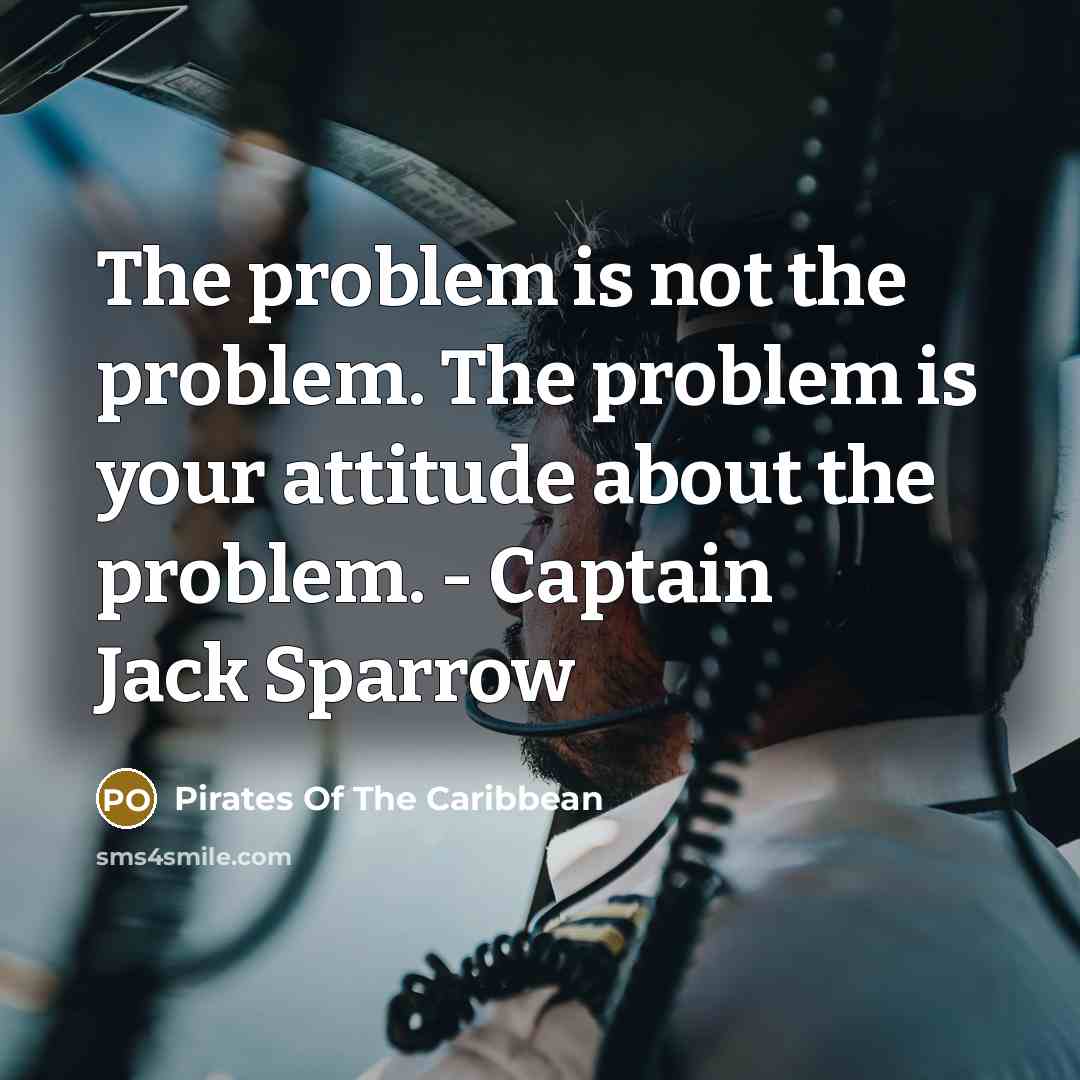 “The problem is not the problem. The problem is your attitude about the problem. - Captain Jack Sparrow” quote by Pirates Of The Caribbean