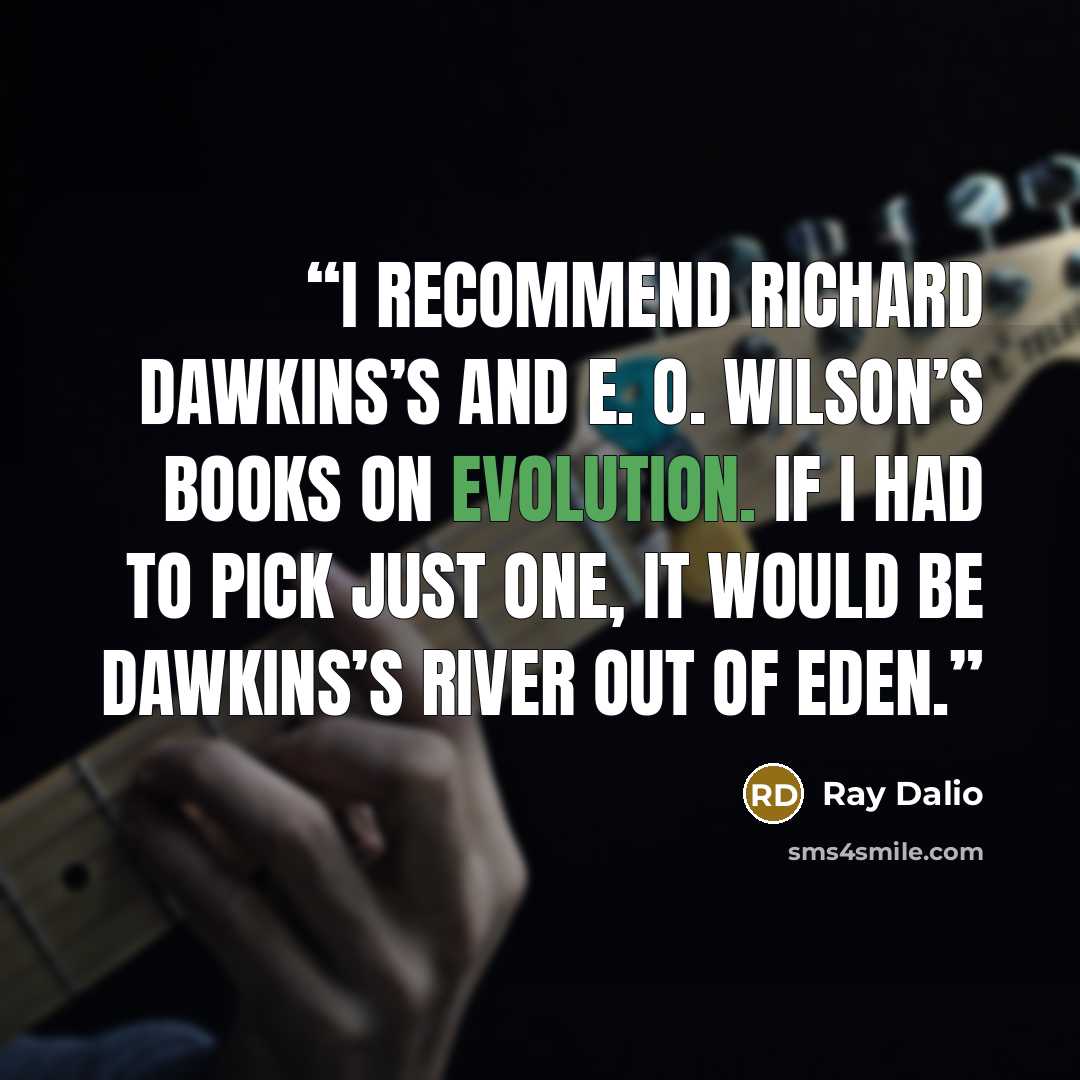 “I recommend Richard Dawkins’s and E. O. Wilson’s books on evolution. If I had to pick just one, it would be Dawkins’s River Out of Eden.” quote by Ray Dalio