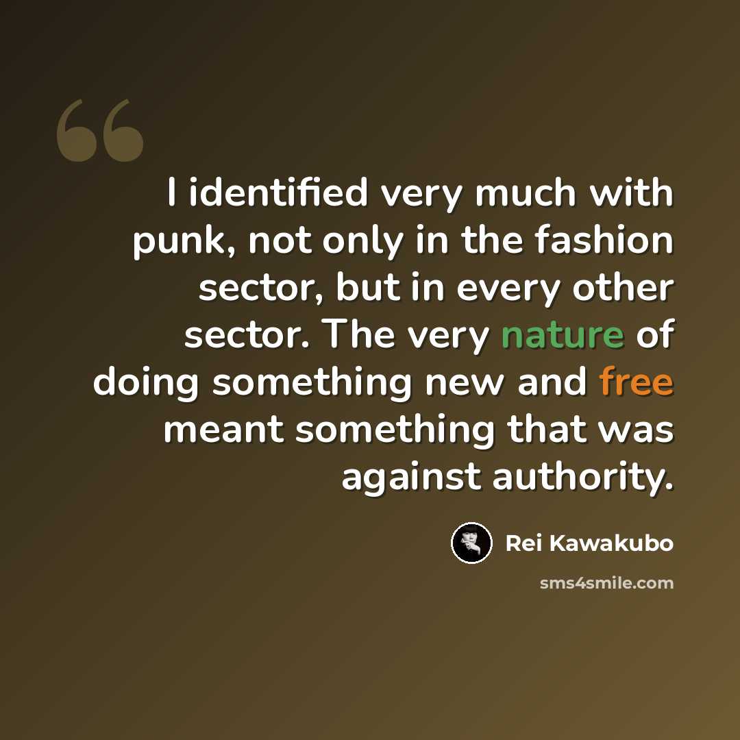 “I identified very much with punk, not only in the fashion sector, but in every other sector. The very nature of doing something new and free meant something that was against authority.” quote by Rei Kawakubo