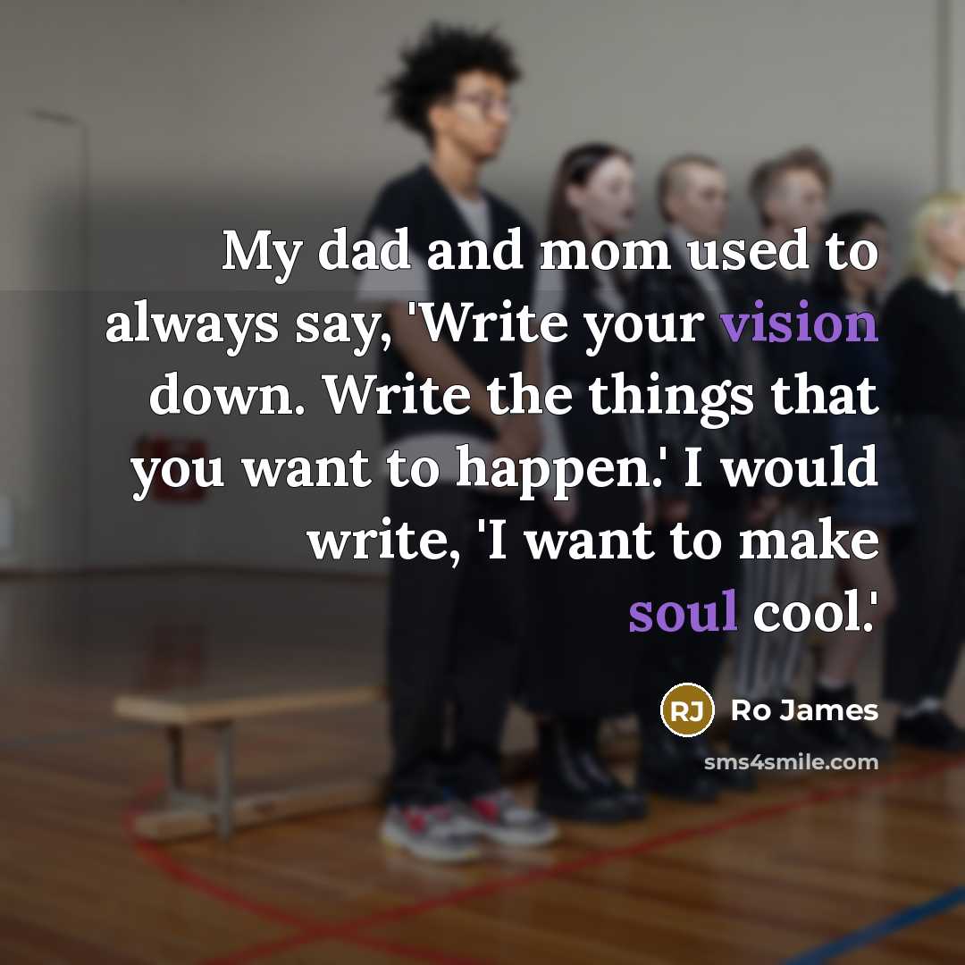 “My dad and mom used to always say, 'Write your vision down. Write the things that you want to happen.' I would write, 'I want to make soul cool.'” quote by Ro James
