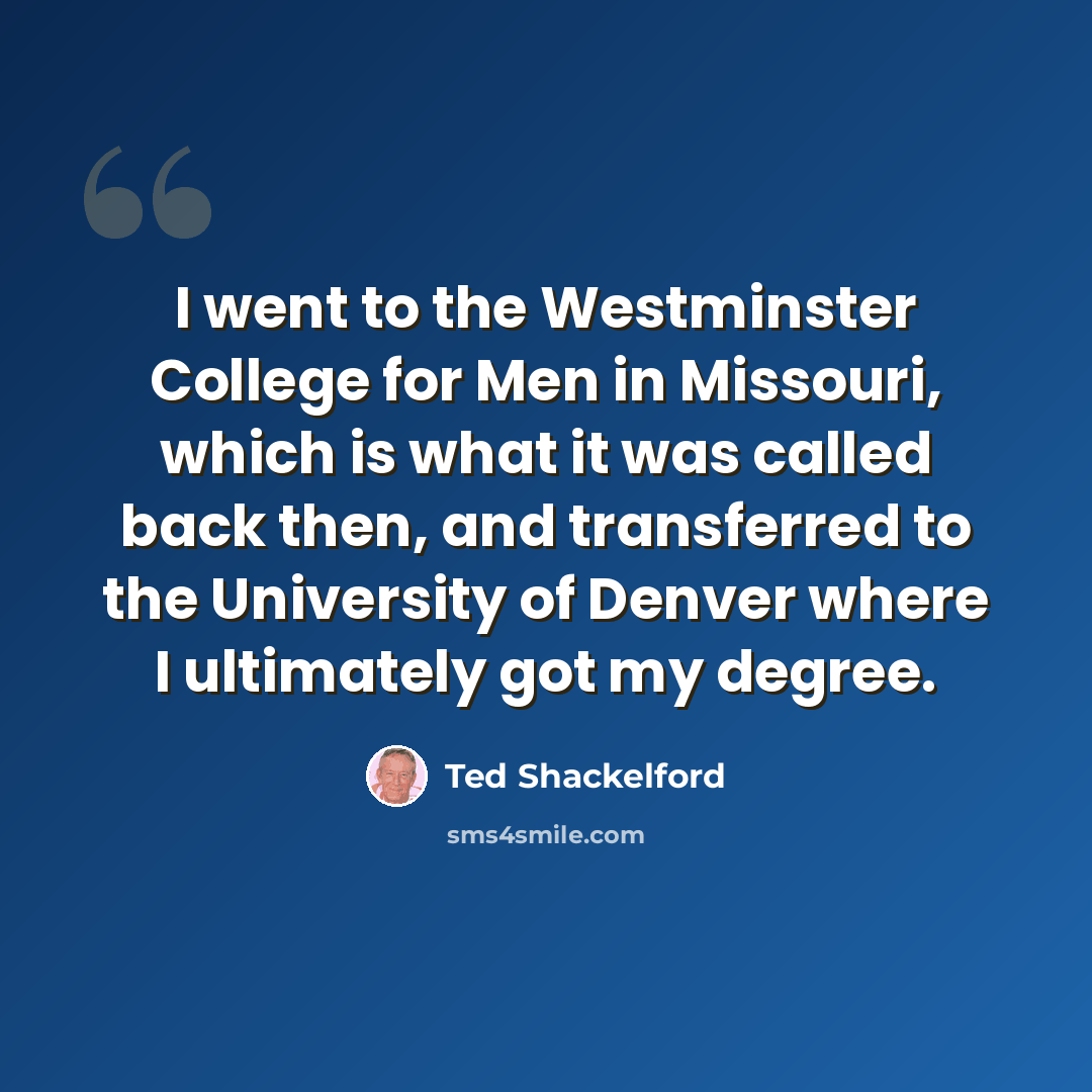 “I went to the Westminster College for Men in Missouri, which is what it was called back then, and transferred to the University of Denver where I ultimately got my degree.” quote by Ted Shackelford