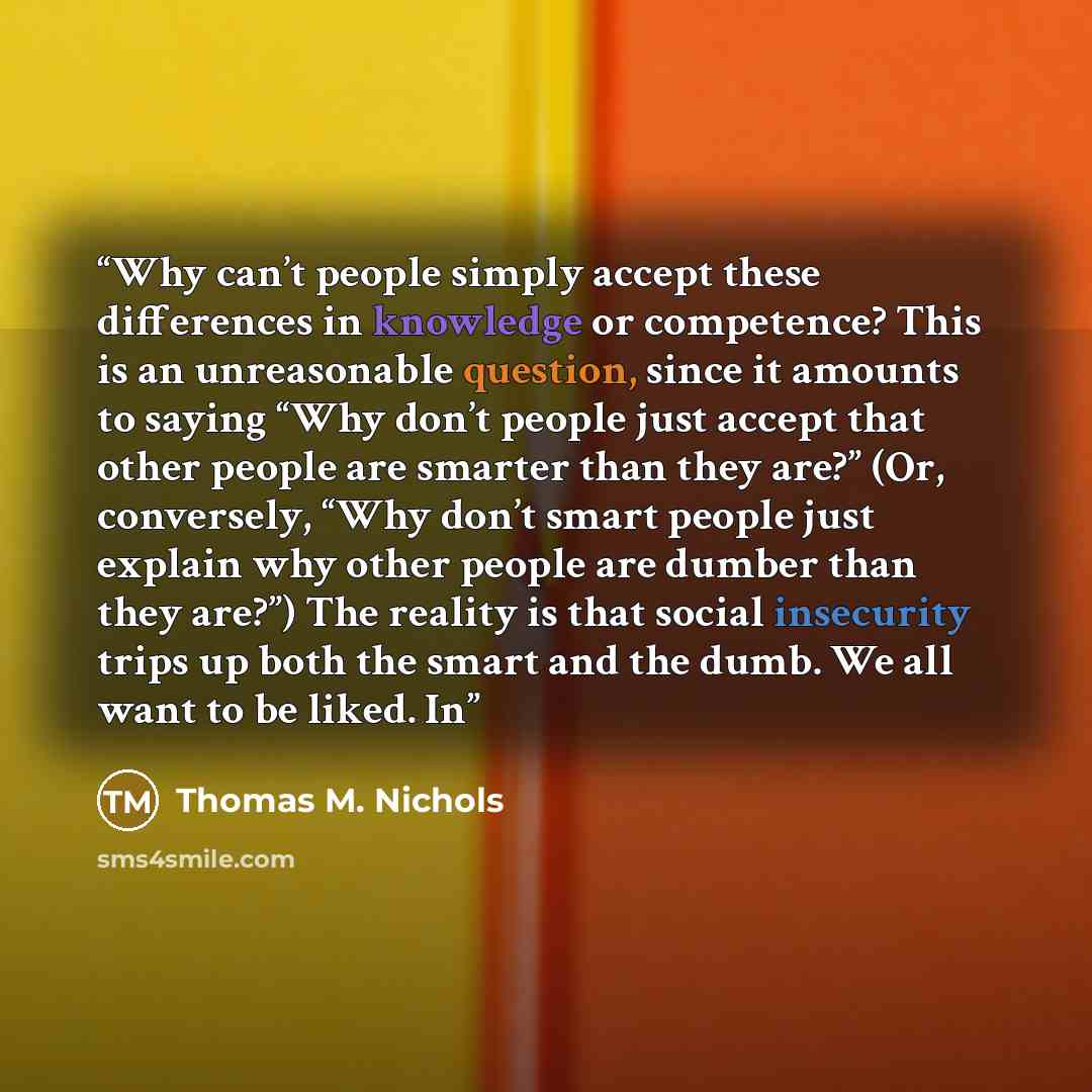 “Why can’t people simply accept these differences in knowledge or competence? This is an unreasonable question, since it amounts to saying “Why don’t people just accept that other people are smarter than they are?” (Or, conversely, “Why don’t smart people just explain why other people are dumber…” quote by Thomas M. Nichols