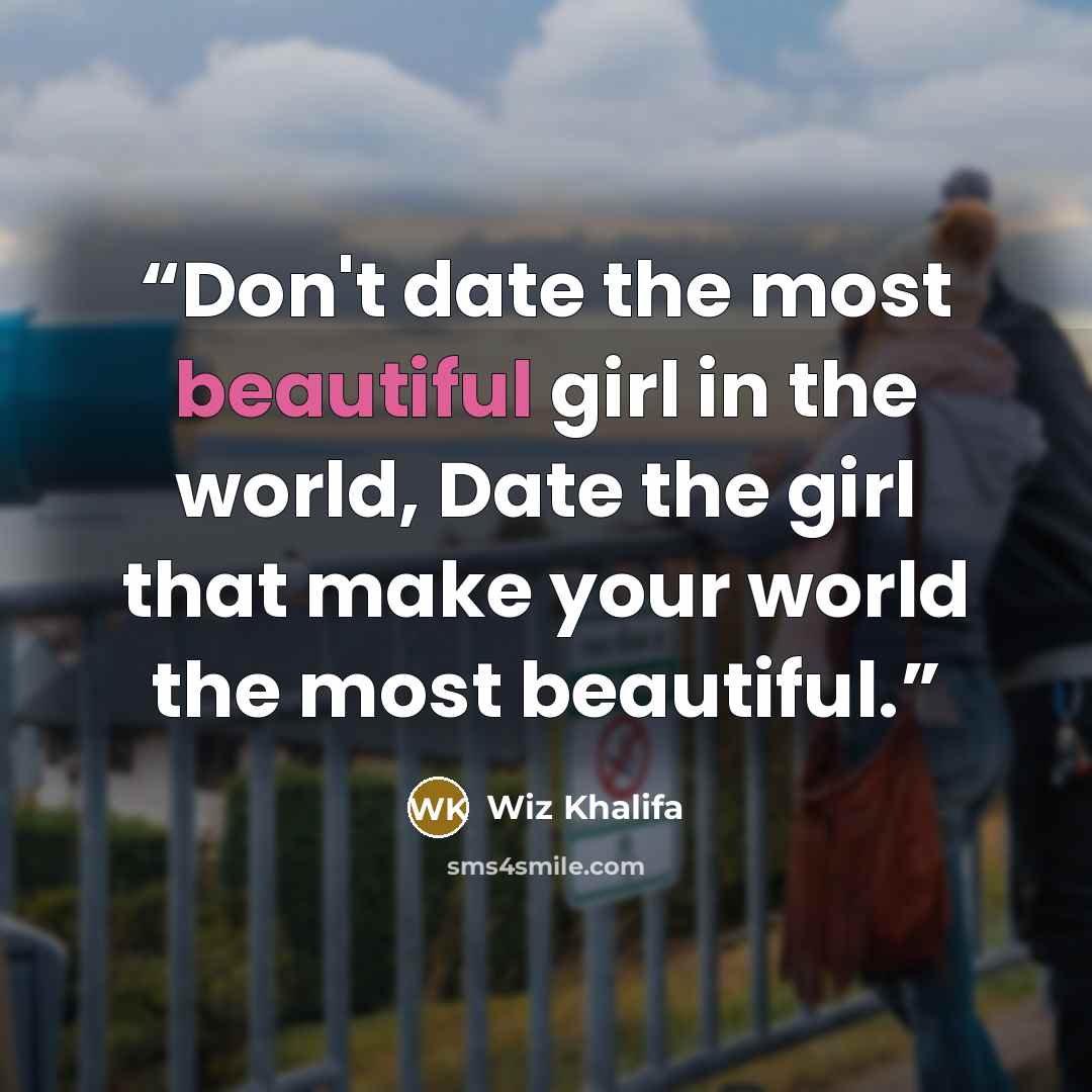 “Don't date the most beautiful girl in the world, Date the girl that make your world the most beautiful.” quote by Wiz Khalifa