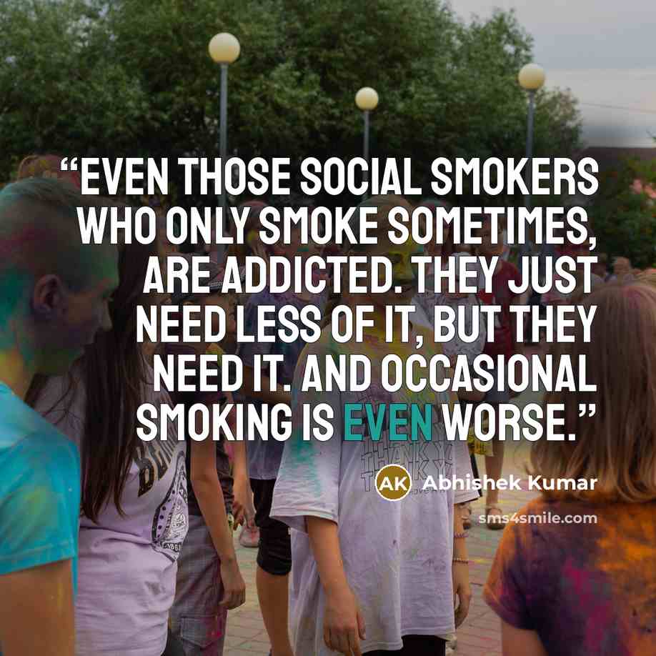 “Even those social smokers who only smoke sometimes, are addicted. They just need less of it, but they need it. And occasional smoking is even worse.” quote by Abhishek Kumar