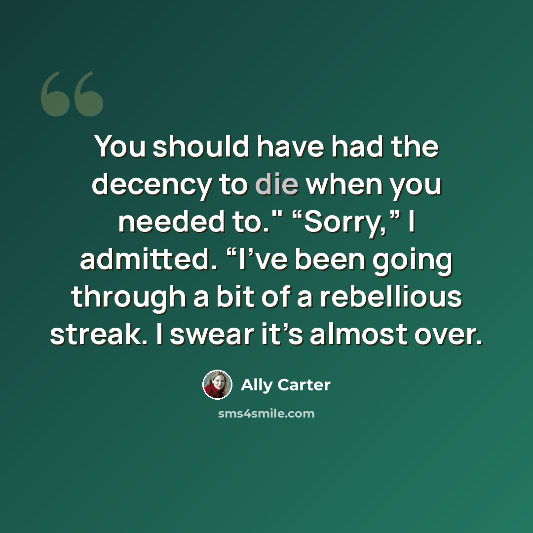 “You should have had the decency to die when you needed to." “Sorry,” I admitted. “I’ve been going through a bit of a rebellious streak. I swear it’s almost over.” quote by Ally Carter
