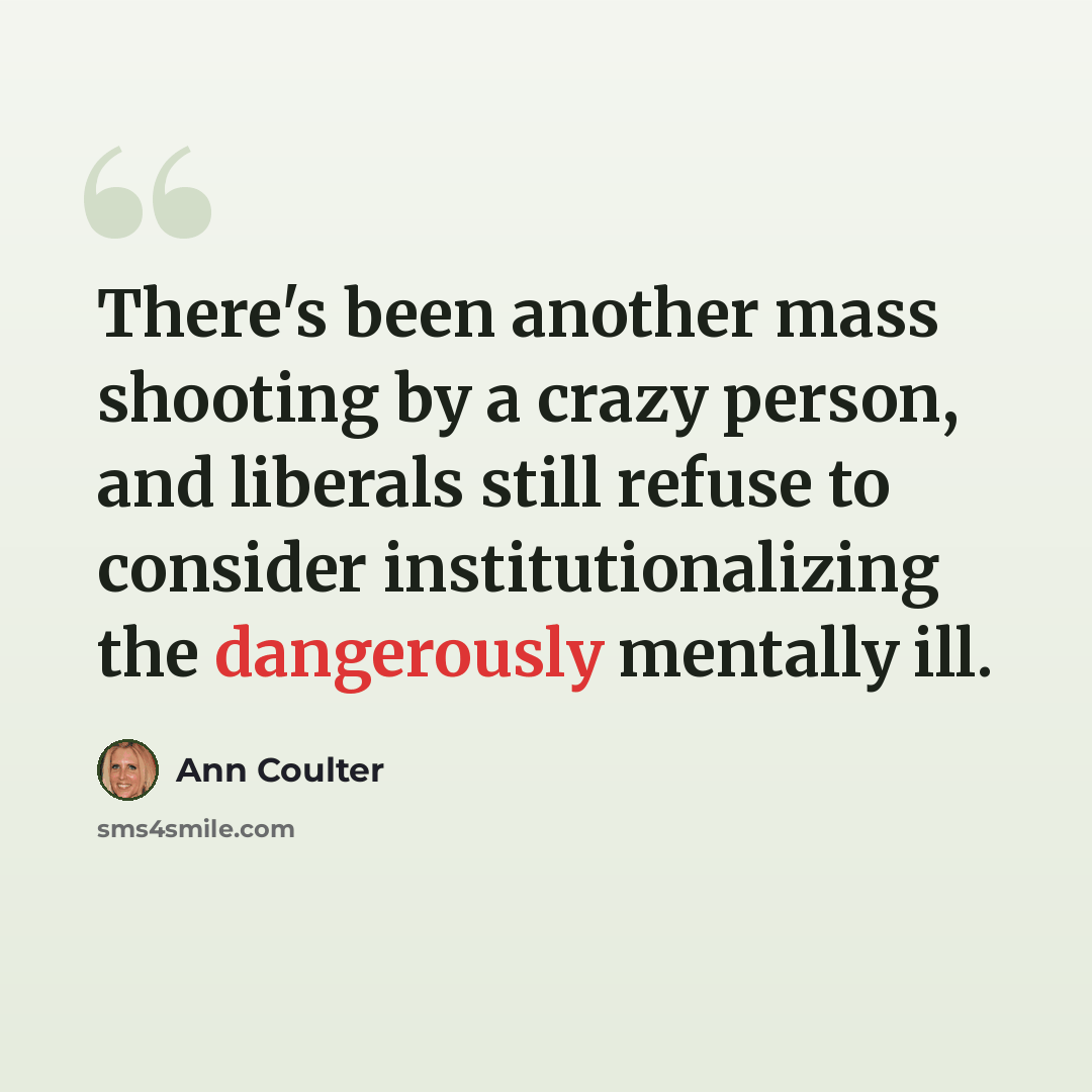 “There's been another mass shooting by a crazy person, and liberals still refuse to consider institutionalizing the dangerously mentally ill.” quote by Ann Coulter