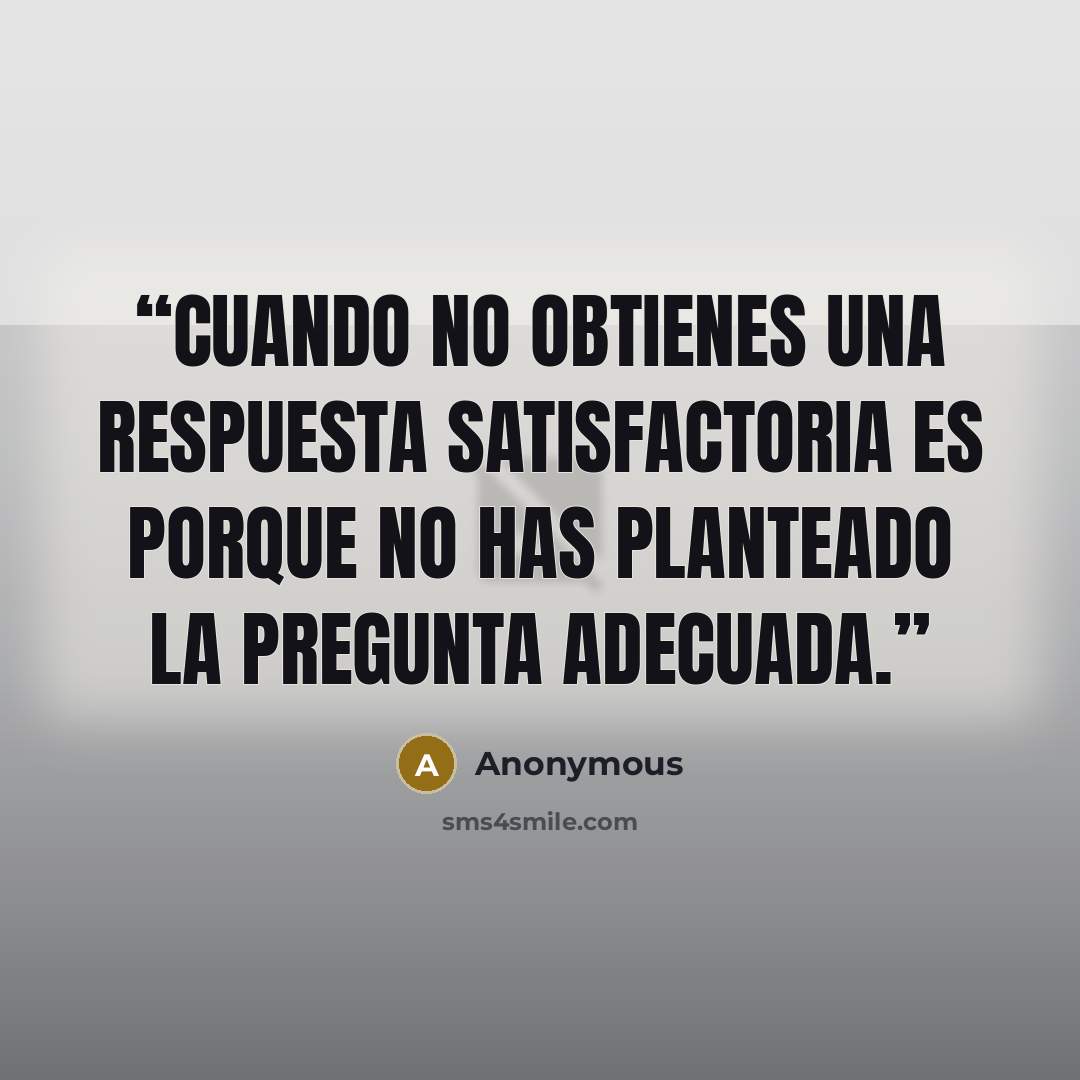 “Cuando no obtienes una respuesta satisfactoria es porque no has planteado la pregunta adecuada.” quote by Anonymous