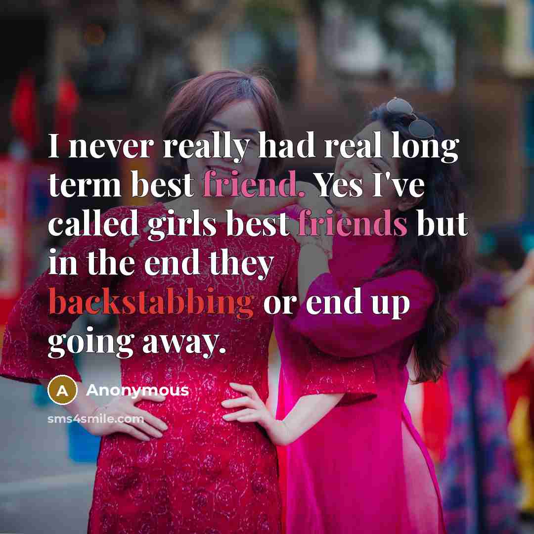 “I never really had real long term best friend. Yes I've called girls best friends but in the end they backstabbing or end up going away.” quote by Anonymous
