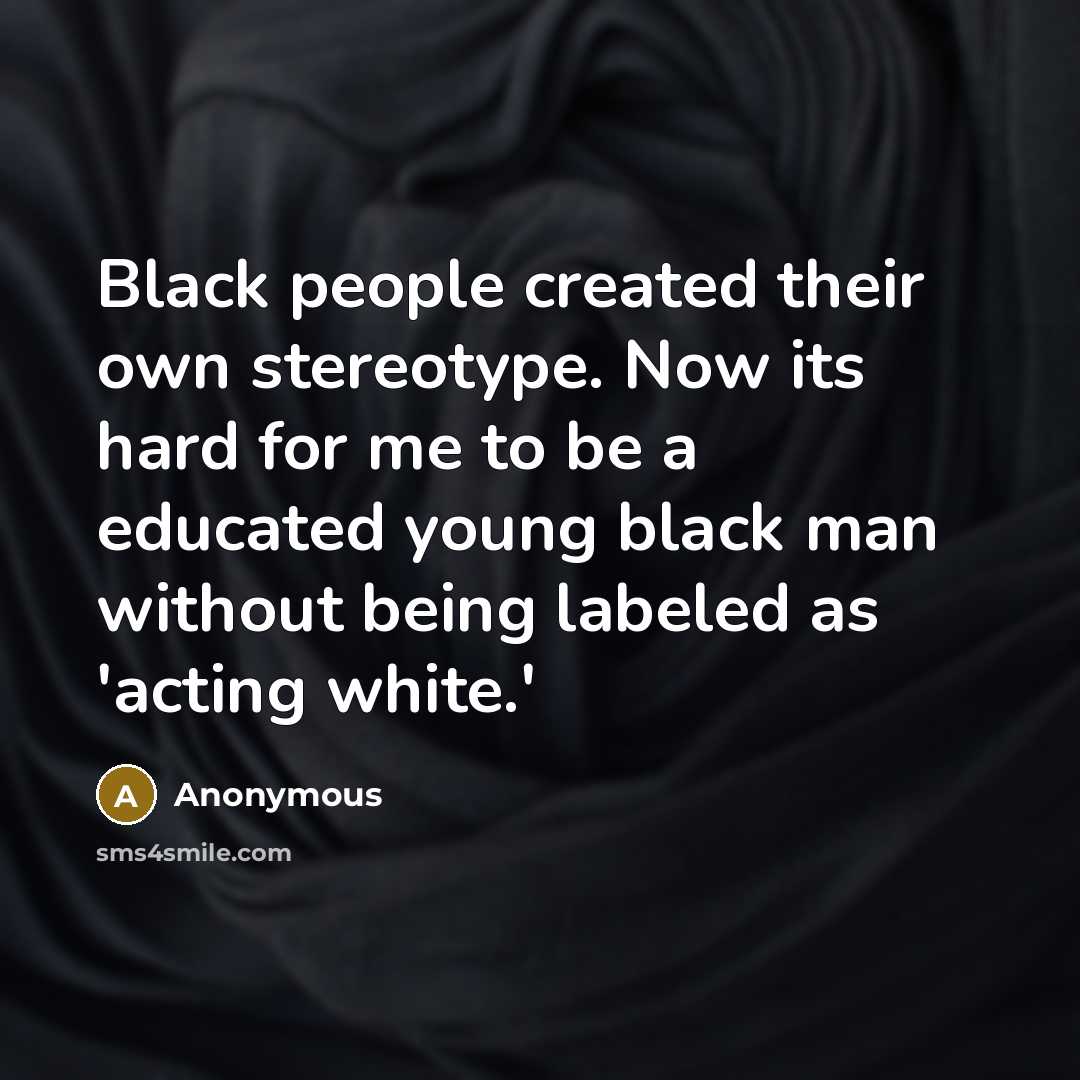 “Black people created their own stereotype. Now its hard for me to be a educated young black man without being labeled as 'acting white.'” quote by Anonymous