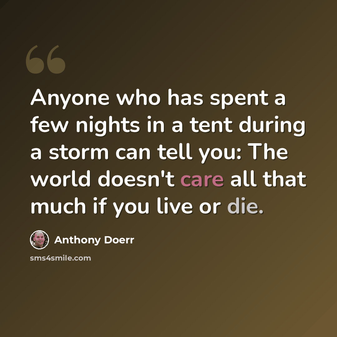 “Anyone who has spent a few nights in a tent during a storm can tell you: The world doesn't care all that much if you live or die.” quote by Anthony Doerr
