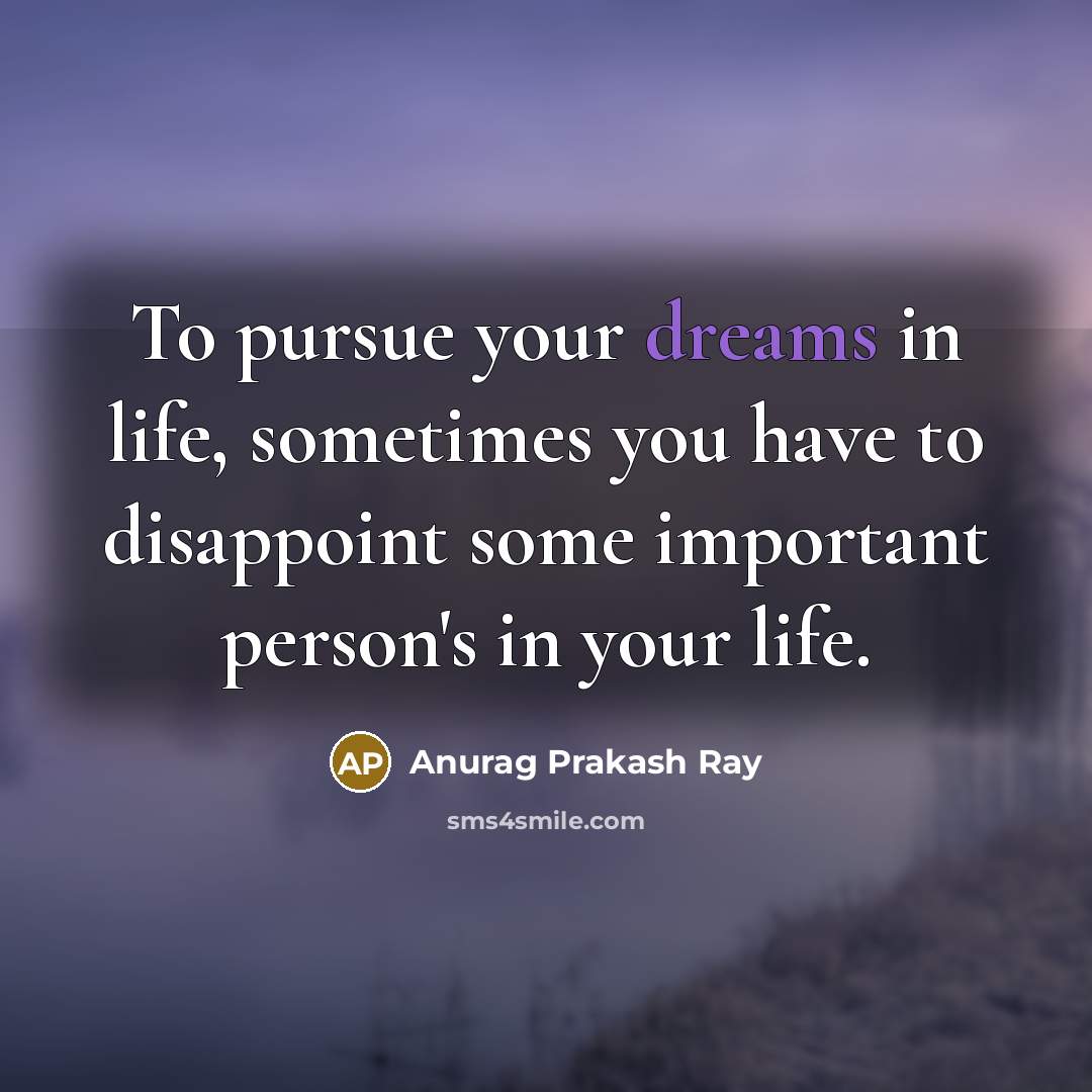 “To pursue your dreams in life, sometimes you have to disappoint some important person's in your life.” quote by Anurag Prakash Ray