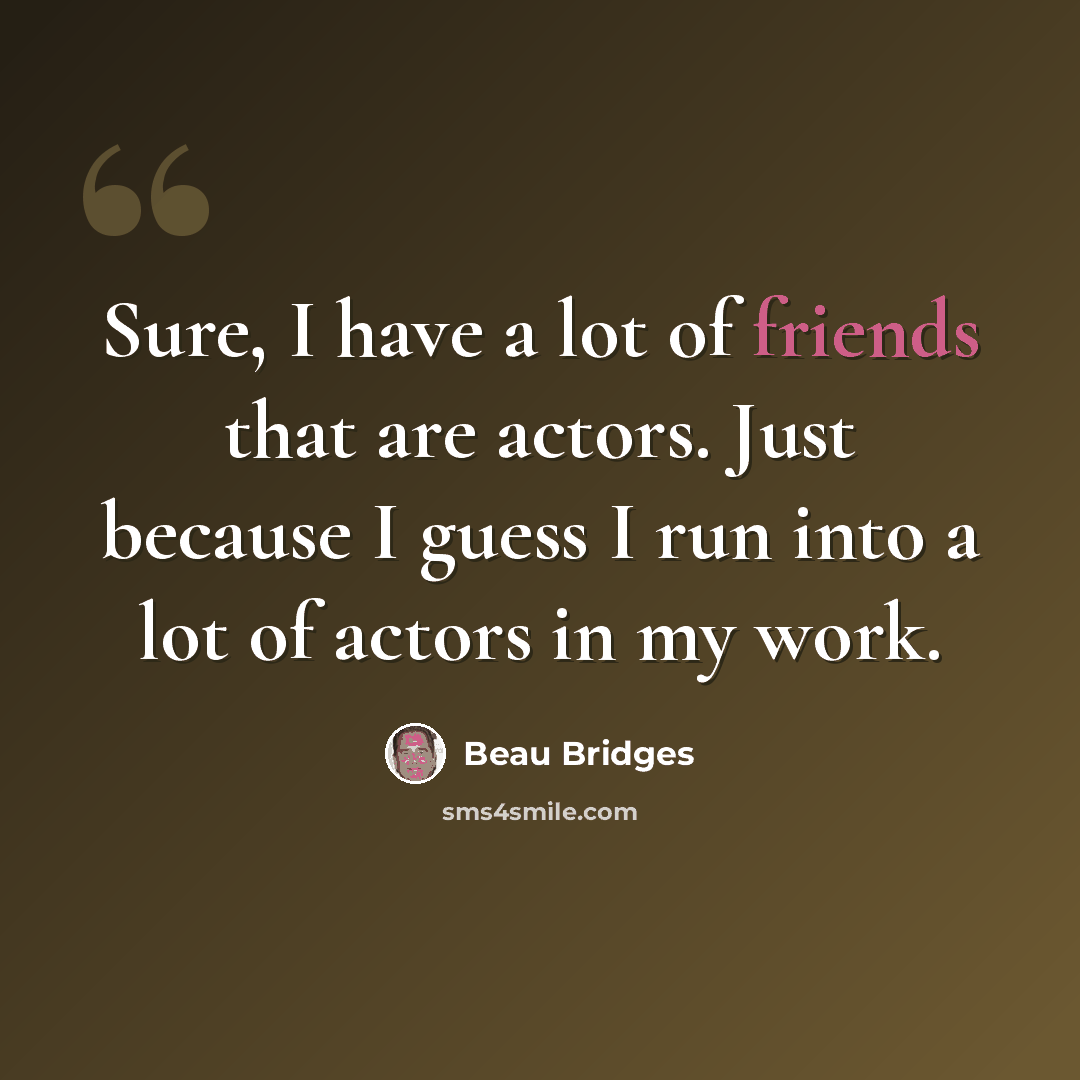 “Sure, I have a lot of friends that are actors. Just because I guess I run into a lot of actors in my work.” quote by Beau Bridges
