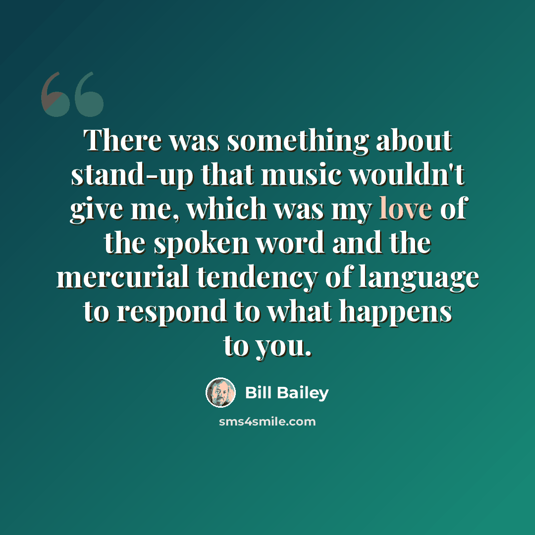 “There was something about stand-up that music wouldn't give me, which was my love of the spoken word and the mercurial tendency of language to respond to what happens to you.” quote by Bill Bailey