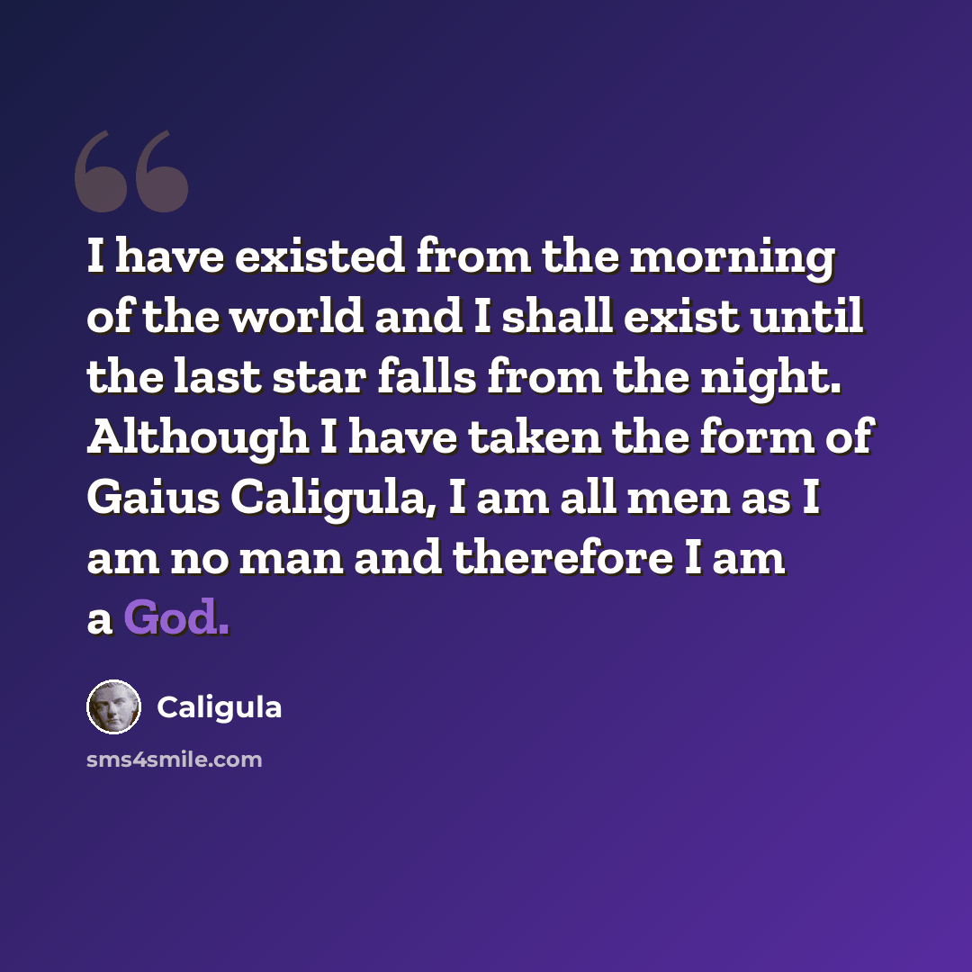 “I have existed from the morning of the world and I shall exist until the last star falls from the night. Although I have taken the form of Gaius Caligula, I am all men as I am no man and therefore I am a God.” quote by Caligula