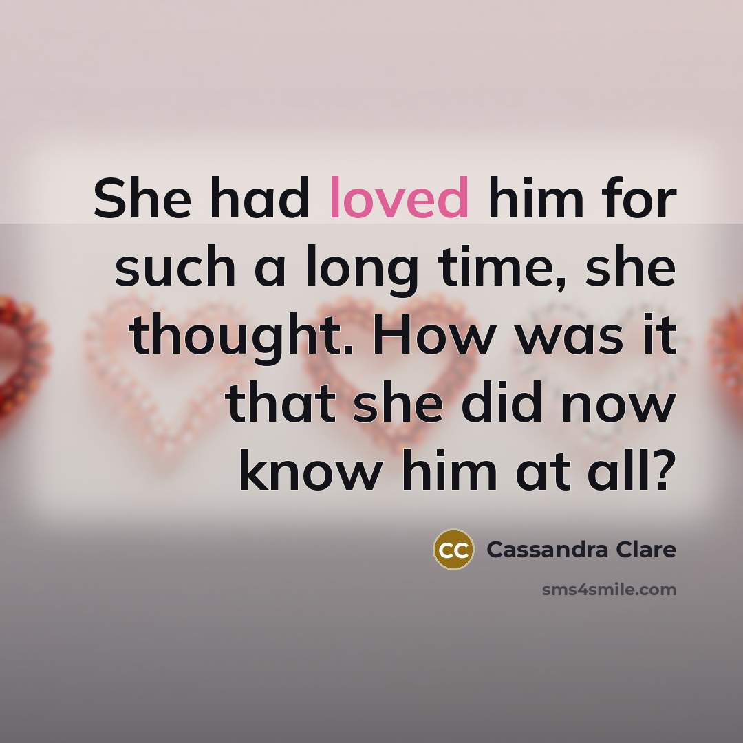 “She had loved him for such a long time, she thought. How was it that she did now know him at all?” quote by Cassandra Clare