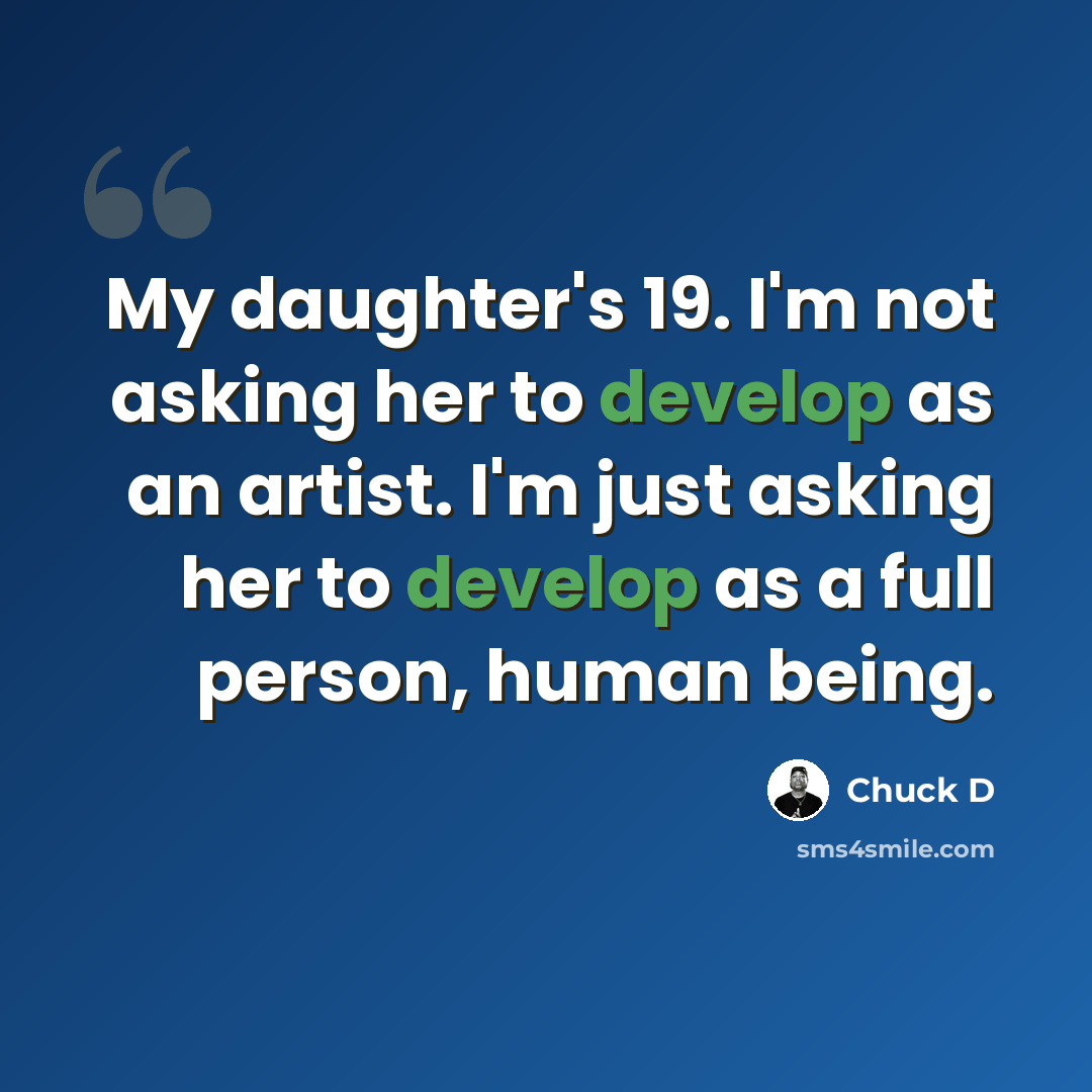 “My daughter's 19. I'm not asking her to develop as an artist. I'm just asking her to develop as a full person, human being.” quote by Chuck D