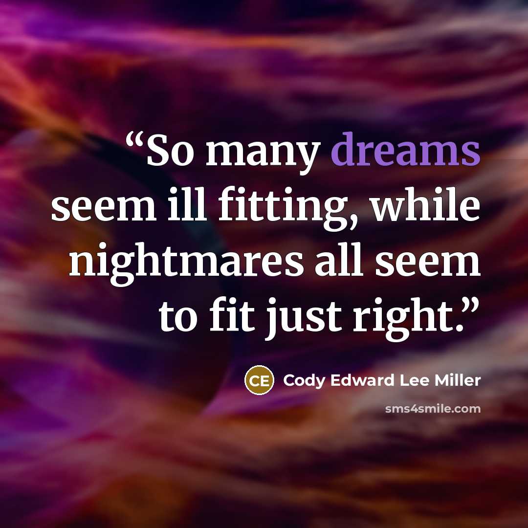 “So many dreams seem ill fitting, while nightmares all seem to fit just right.” quote by Cody Edward Lee Miller