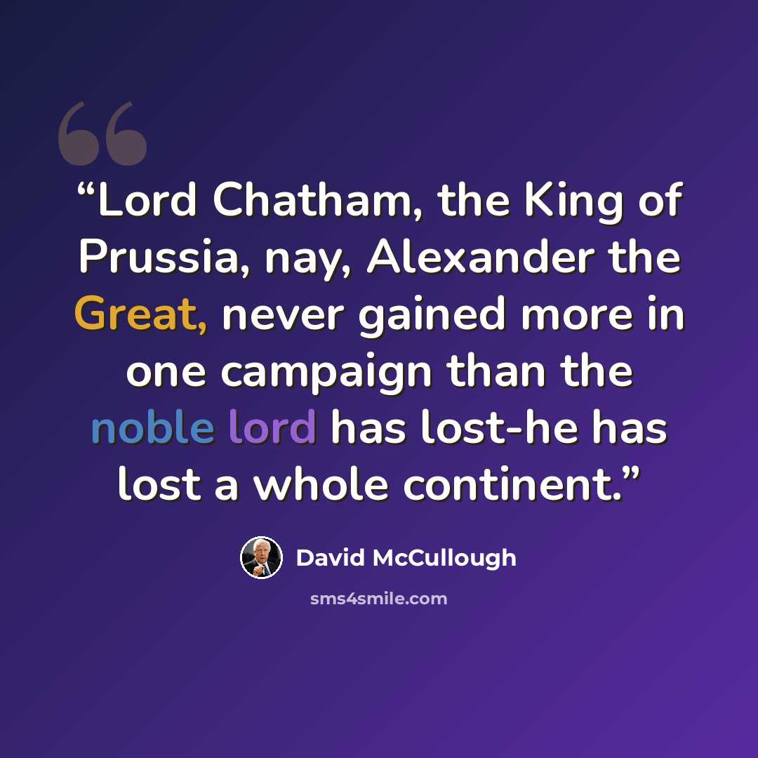 “Lord Chatham, the King of Prussia, nay, Alexander the Great, never gained more in one campaign than the noble lord has lost-he has lost a whole continent.” quote by David McCullough