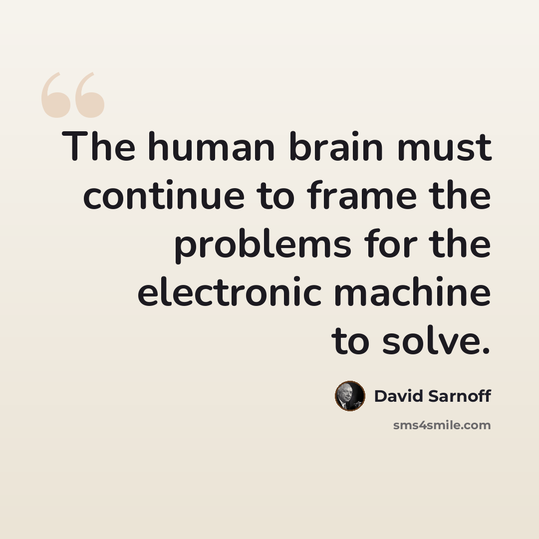 “The human brain must continue to frame the problems for the electronic machine to solve.” quote by David Sarnoff